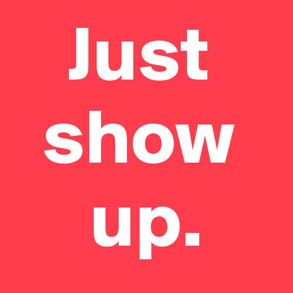 Just
 show 
 up.