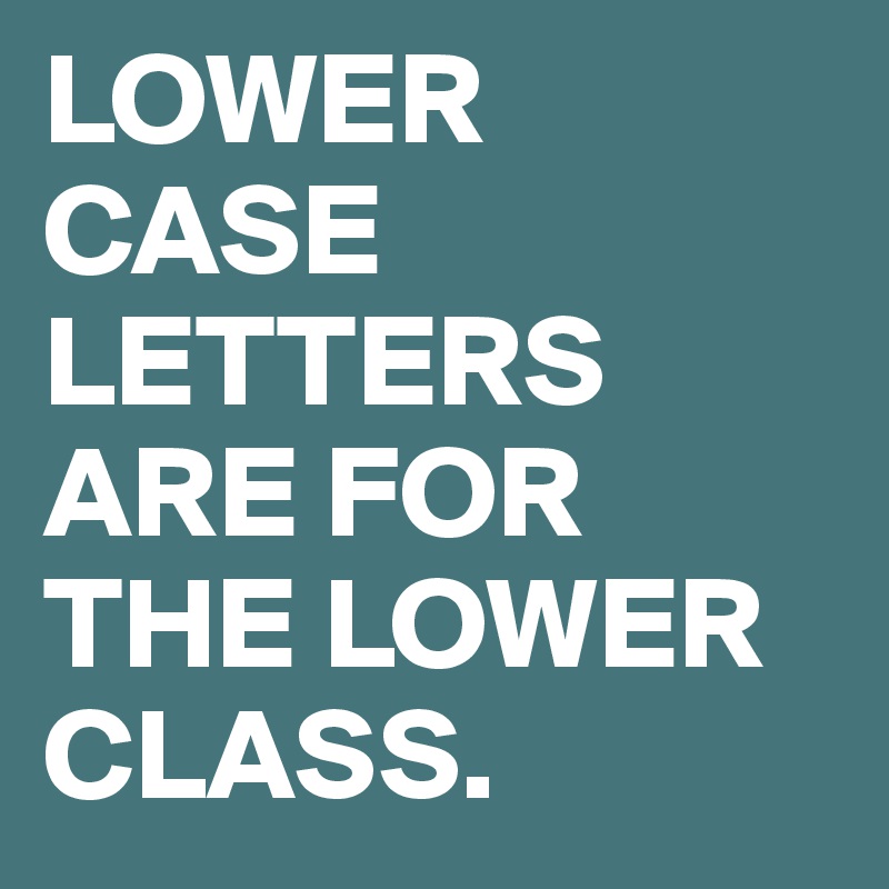 LOWER CASE LETTERS ARE FOR THE LOWER CLASS.