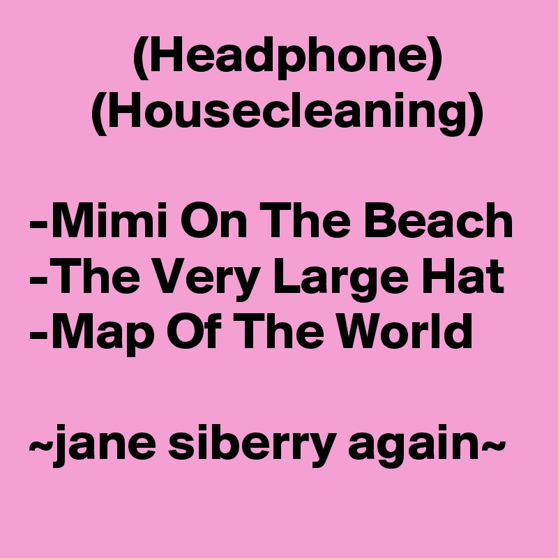           (Headphone)              (Housecleaning)

-Mimi On The Beach
-The Very Large Hat
-Map Of The World

~jane siberry again~
