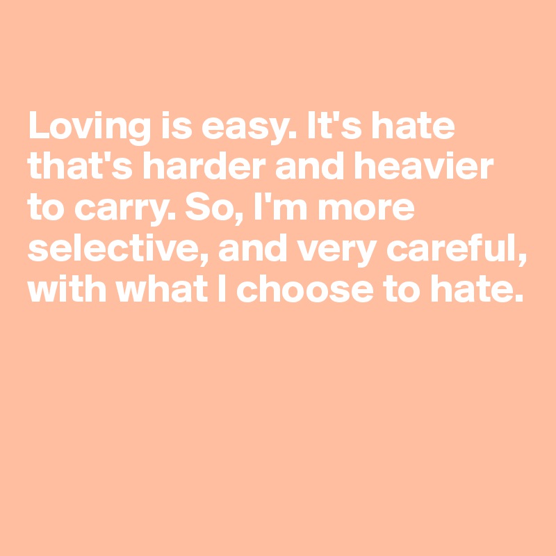 

Loving is easy. It's hate that's harder and heavier to carry. So, I'm more selective, and very careful, with what I choose to hate. 




