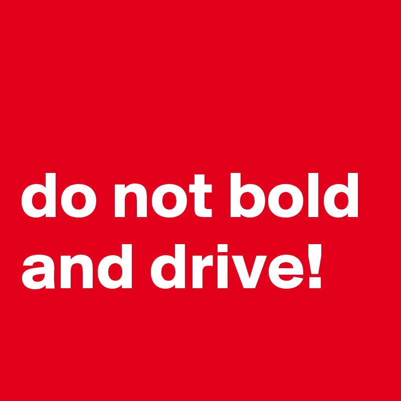 

do not bold and drive! 
