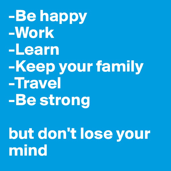 -Be happy
-Work
-Learn
-Keep your family
-Travel
-Be strong

but don't lose your mind