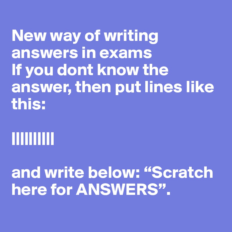 
New way of writing answers in exams 
If you dont know the answer, then put lines like this: 

|||||||||| 

and write below: “Scratch here for ANSWERS”.
 