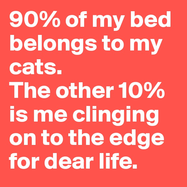 90% of my bed belongs to my cats. 
The other 10% is me clinging on to the edge for dear life.