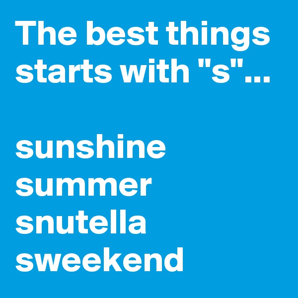 The best things starts with "s"...

sunshine
summer
snutella
sweekend