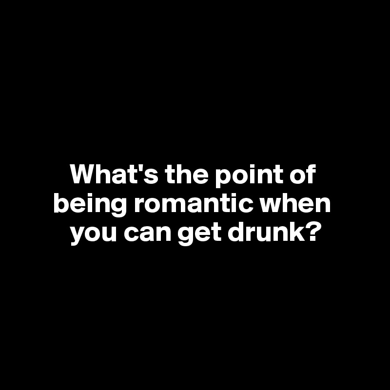 




         What's the point of 
      being romantic when 
         you can get drunk?



