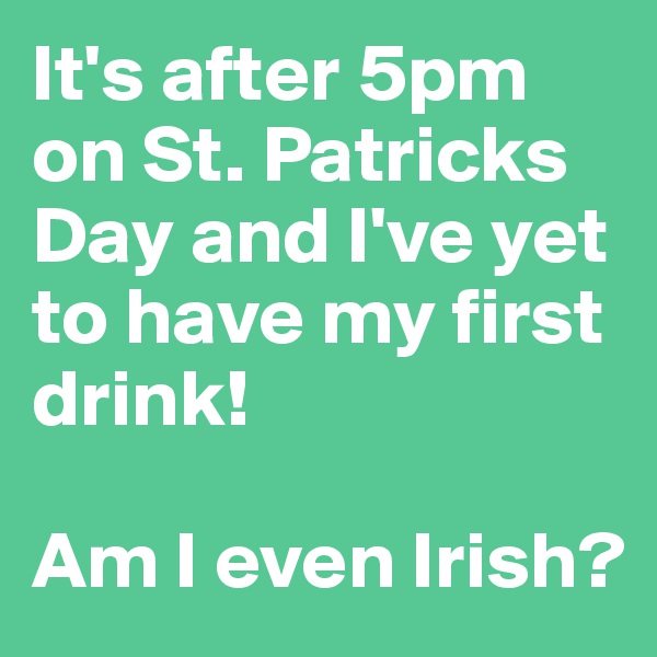 It's after 5pm on St. Patricks Day and I've yet to have my first drink!
                                 Am I even Irish?