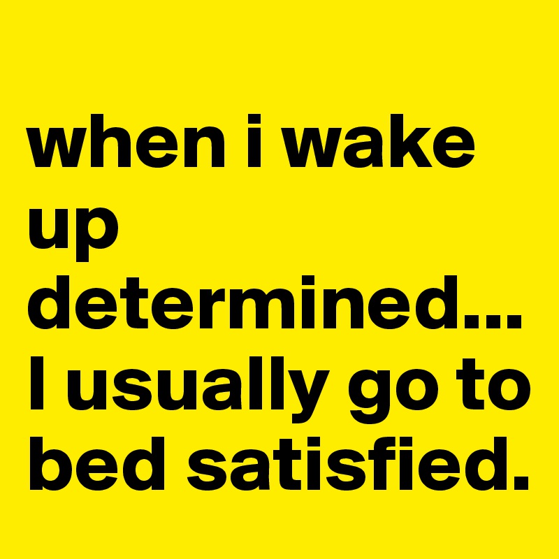 
when i wake up determined... I usually go to bed satisfied.