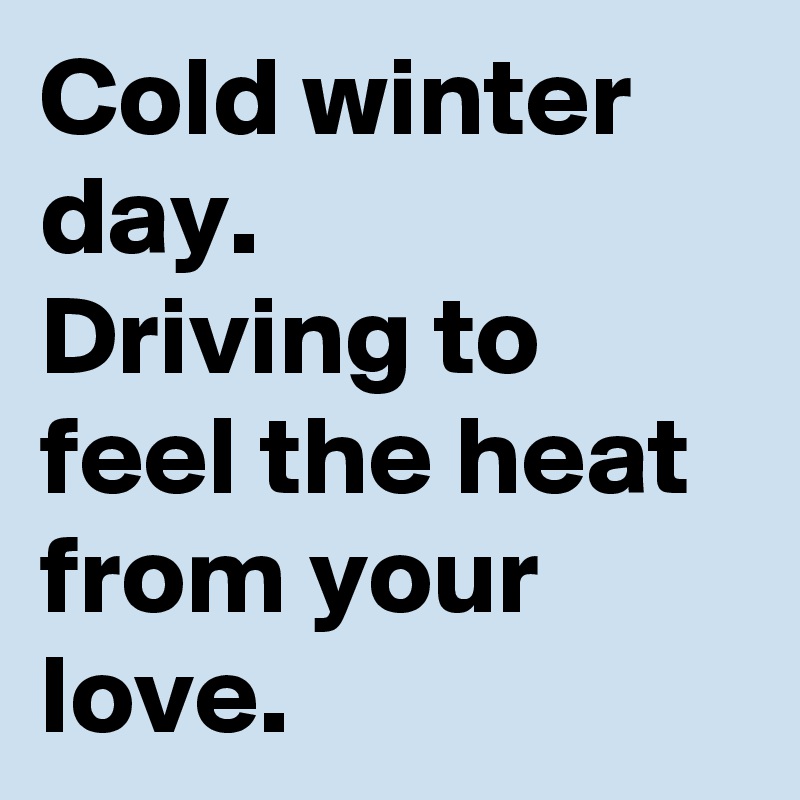 Cold winter day.  
Driving to feel the heat from your love. 