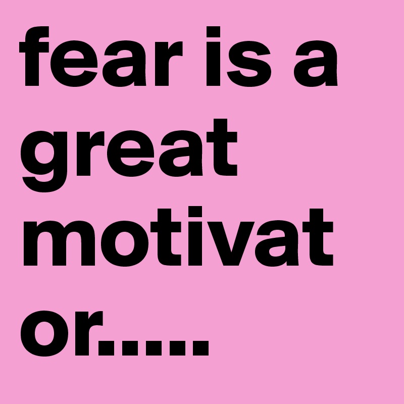 fear is a great motivator..... - Post by annsan12 on Boldomatic