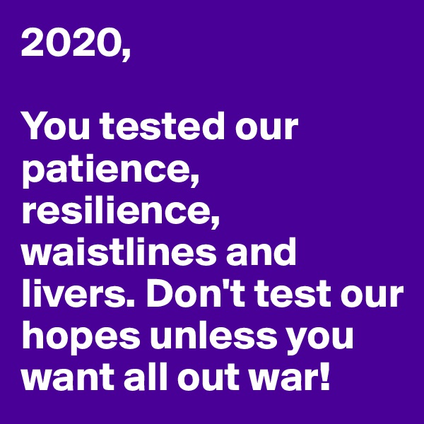 2020,

You tested our patience, resilience, waistlines and livers. Don't test our hopes unless you want all out war!