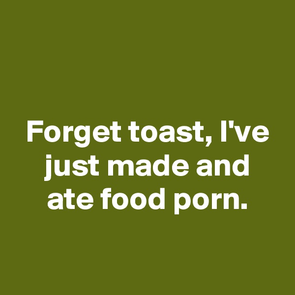 


 Forget toast, I've
 just made and
 ate food porn.
