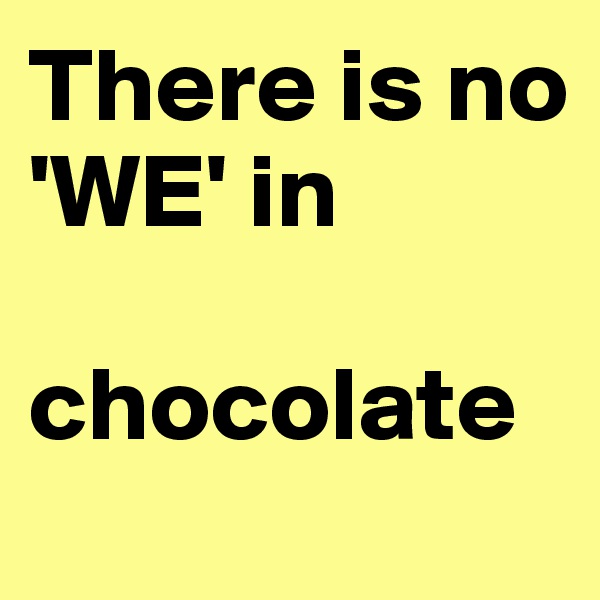 There is no 'WE' in 

chocolate
