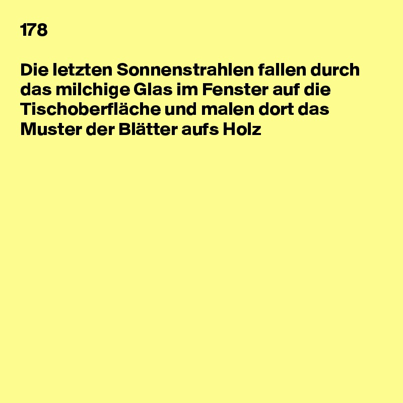 178

Die letzten Sonnenstrahlen fallen durch das milchige Glas im Fenster auf die Tischoberfläche und malen dort das Muster der Blätter aufs Holz











