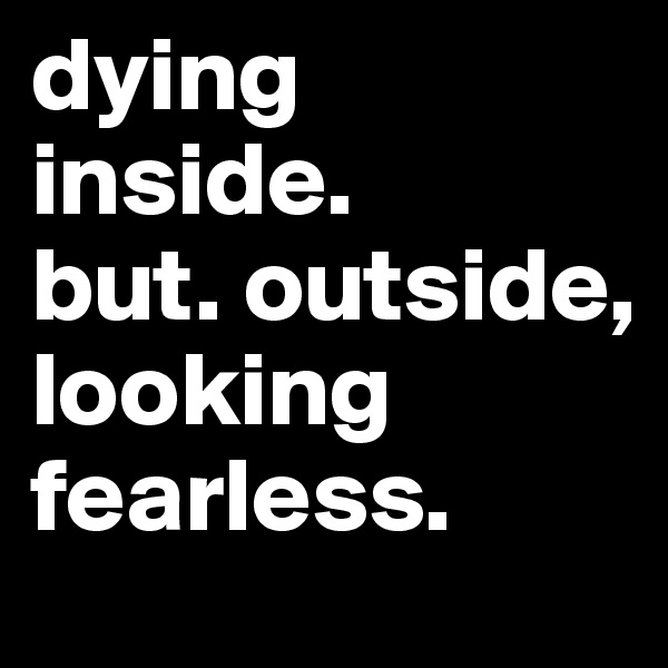 dying inside. 
but. outside, looking fearless. 