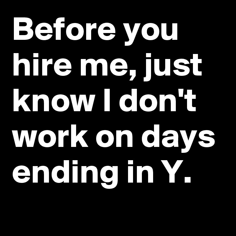Before you hire me, just know I don't work on days ending in Y.