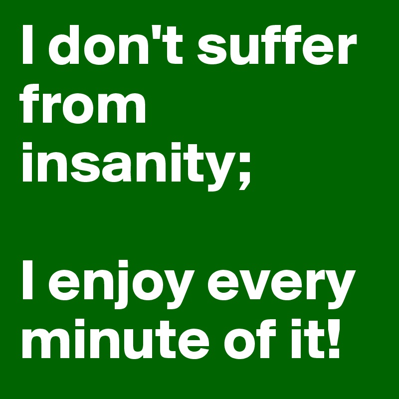 I don't suffer from insanity;

I enjoy every minute of it!