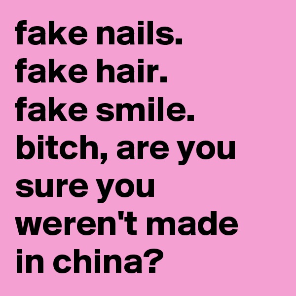 fake nails.
fake hair.
fake smile.
bitch, are you sure you weren't made in china?