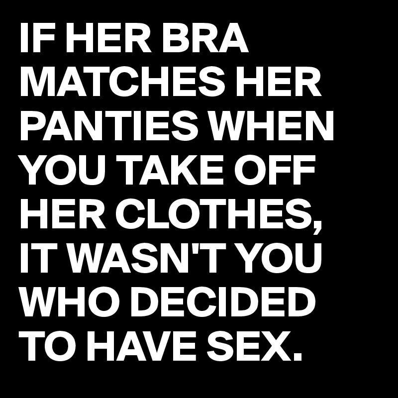 IF HER BRA MATCHES HER PANTIES WHEN YOU TAKE OFF HER CLOTHES,
IT WASN'T YOU WHO DECIDED TO HAVE SEX.