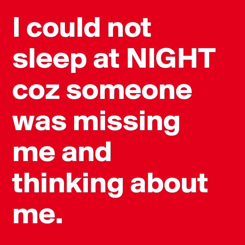 I could not sleep at NIGHT
coz someone was missing me and thinking about me.