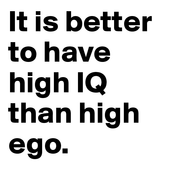 It is better 
to have 
high IQ than high ego.
