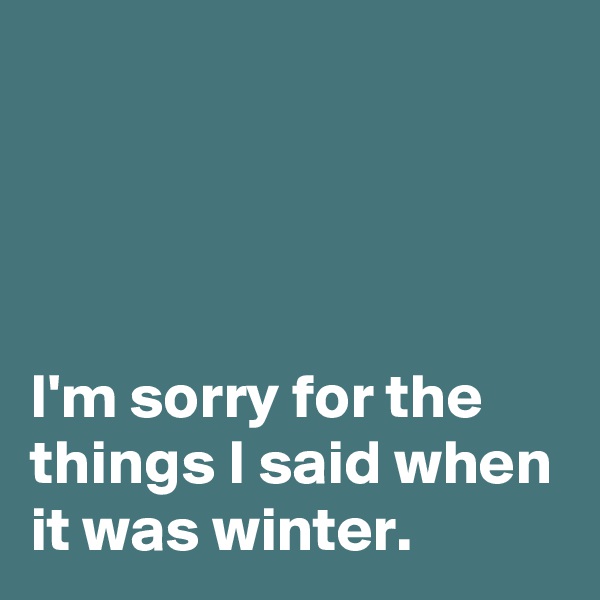




I'm sorry for the things I said when it was winter.