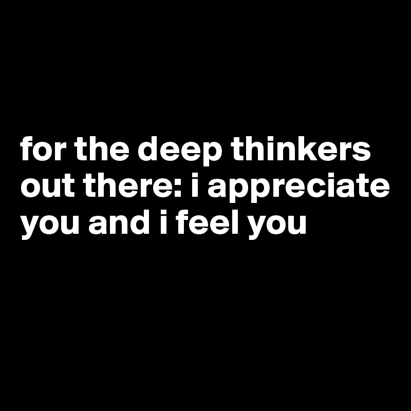 


for the deep thinkers out there: i appreciate you and i feel you


