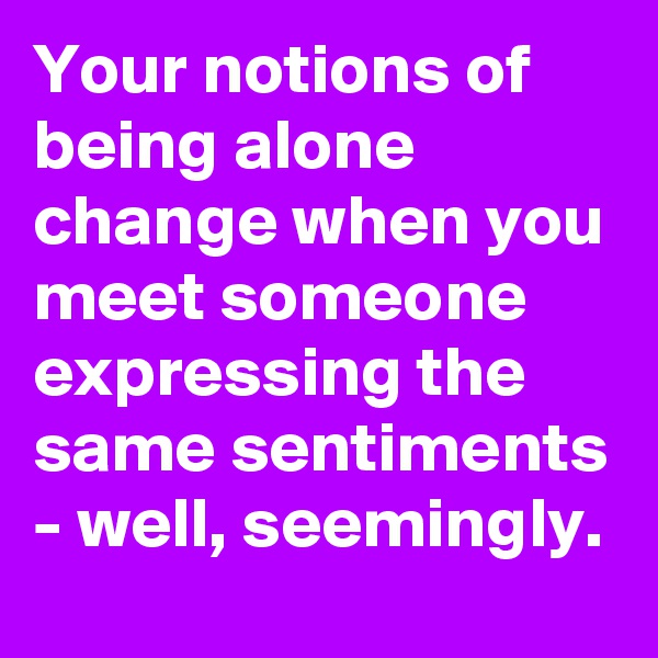 Your notions of being alone change when you meet someone expressing the same sentiments - well, seemingly.