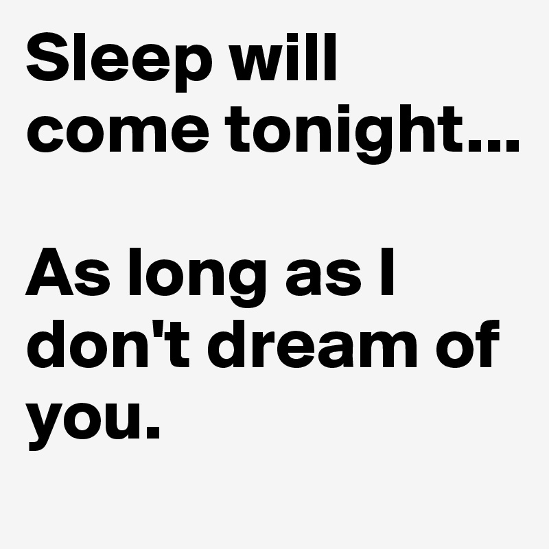 Sleep will come tonight...

As long as I don't dream of you. 