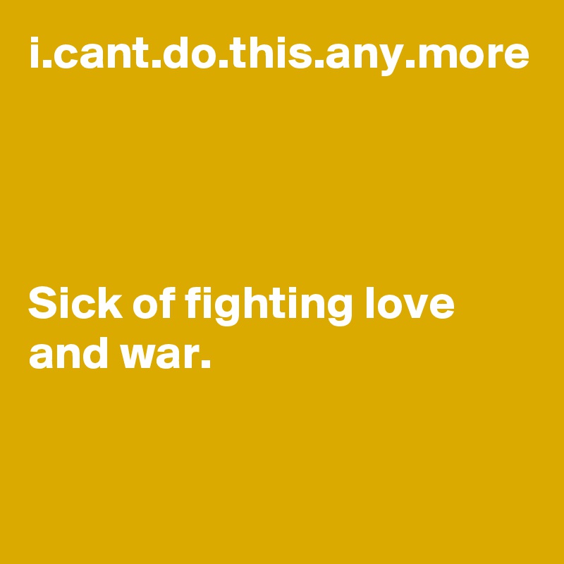 i.cant.do.this.any.more




Sick of fighting love and war.