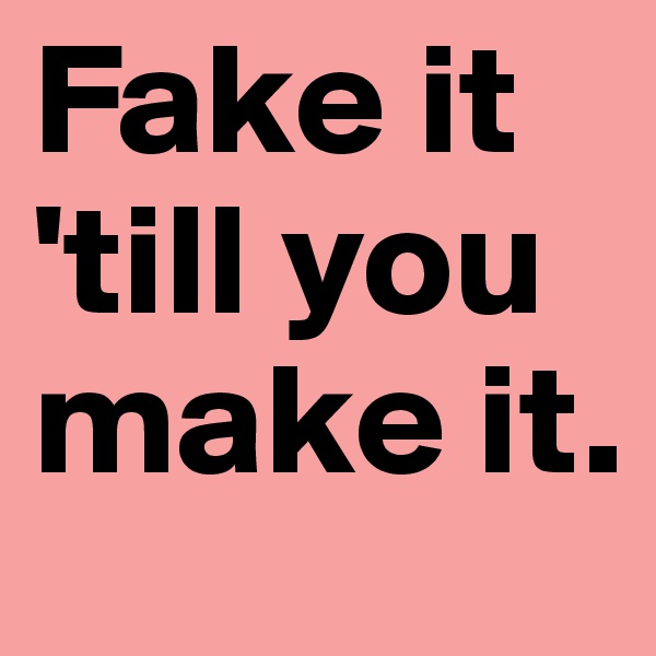 Fake it 'till you make it.