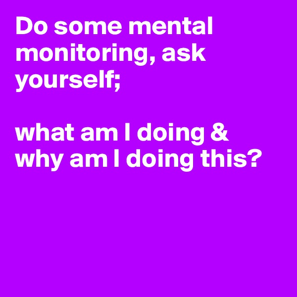 Do some mental monitoring, ask yourself;

what am I doing & why am I doing this?



