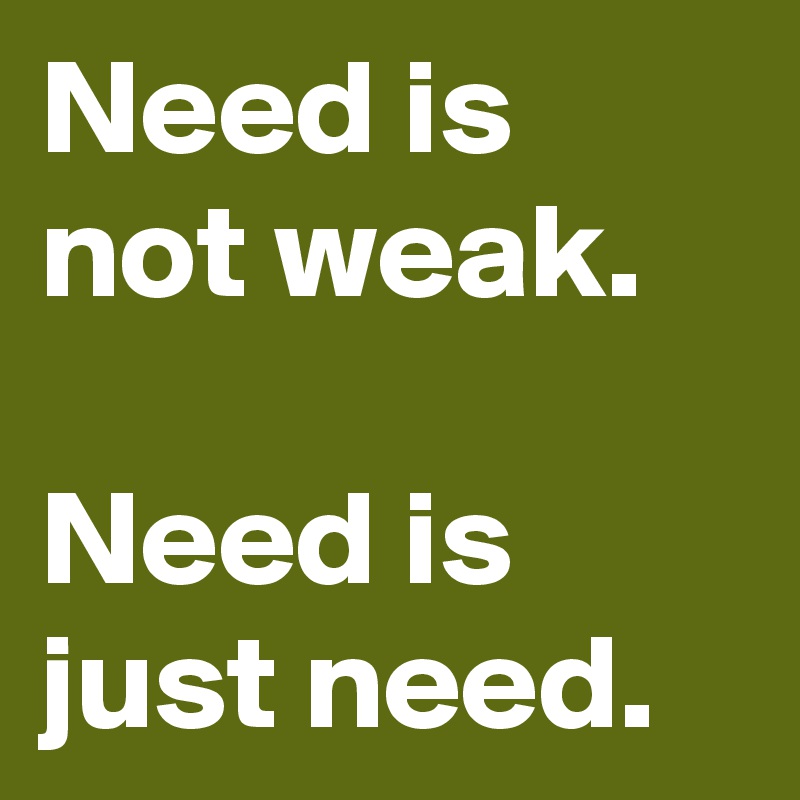 Need is not weak.

Need is just need.