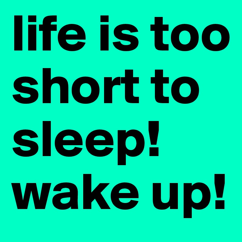 life is too short to sleep!
wake up!