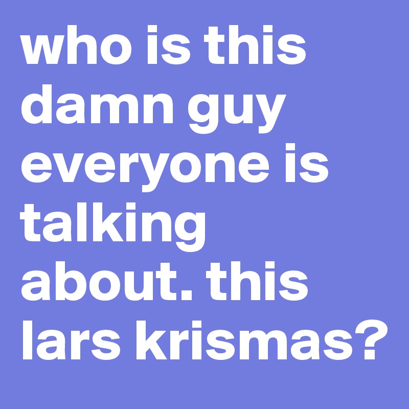 who is this damn guy everyone is talking about. this 
lars krismas?
