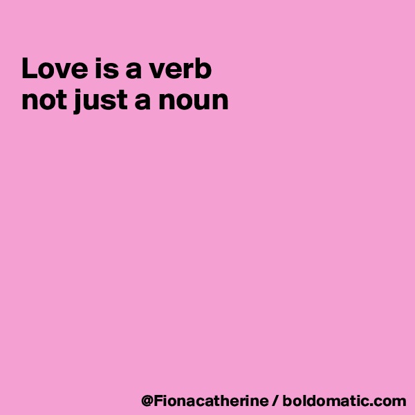 
Love is a verb
not just a noun








