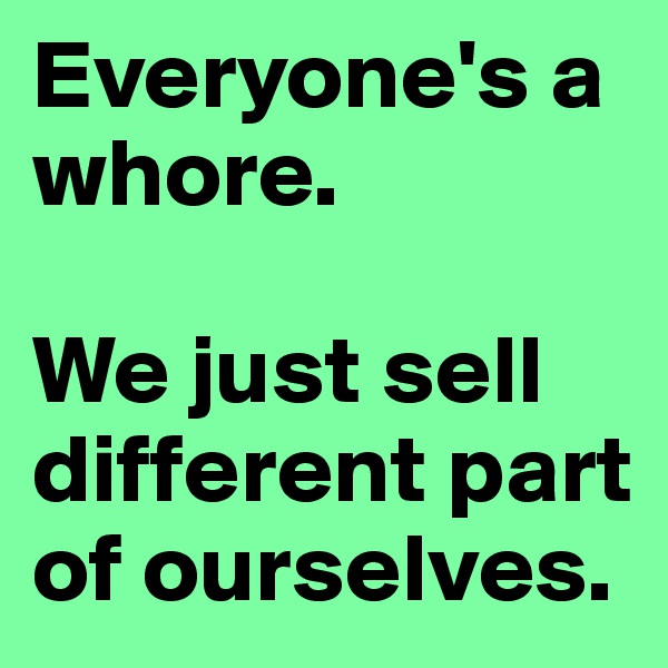 Everyone's a whore.

We just sell different part of ourselves.