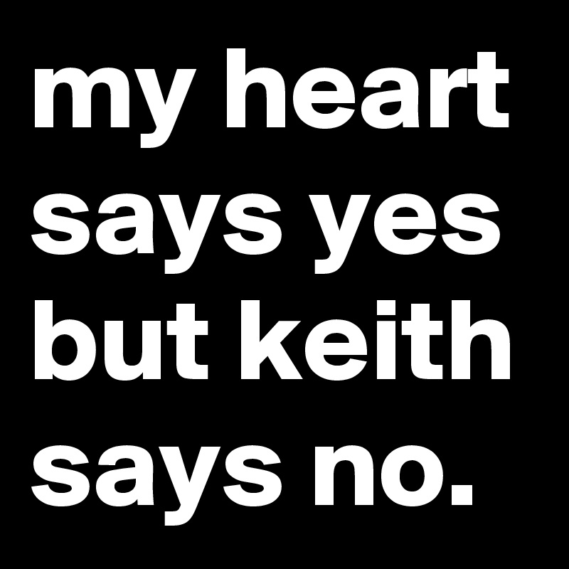 my heart says yes but keith says no.