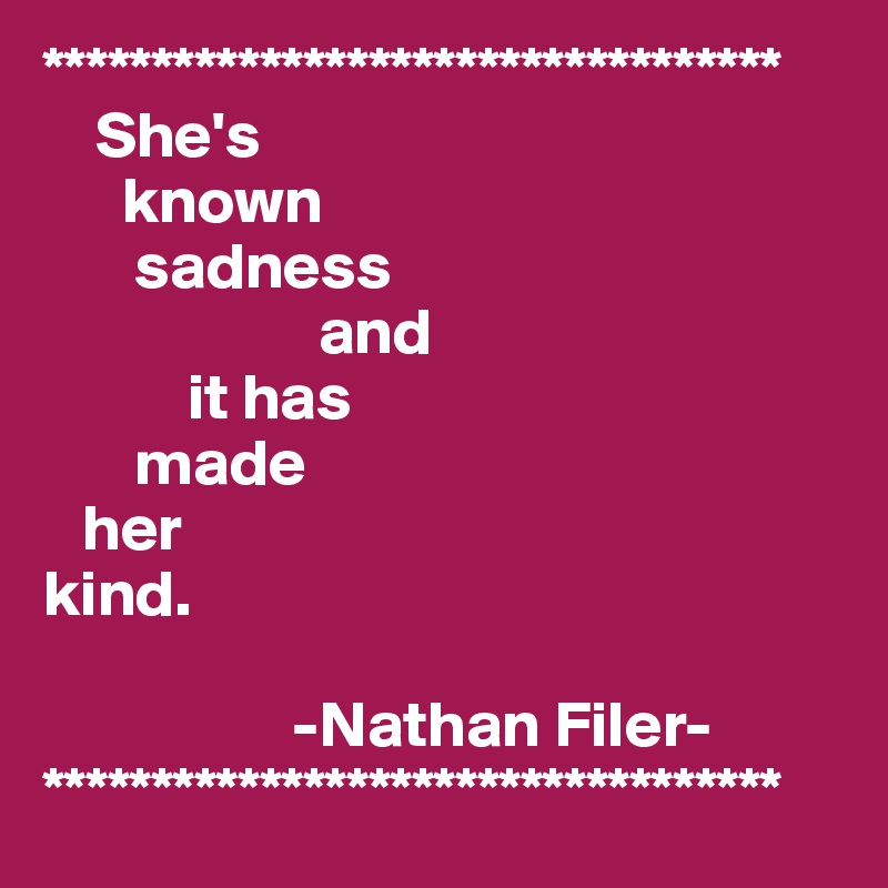 **********************************
    She's 
      known 
       sadness 
                     and 
           it has 
       made 
   her 
kind.
                
                   -Nathan Filer-
**********************************
