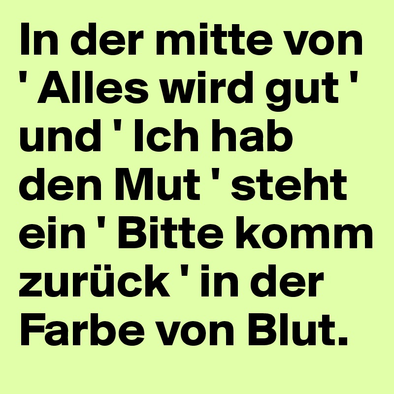 In der mitte von ' Alles wird gut ' und ' Ich hab den Mut ' steht ein ' Bitte komm zurück ' in der Farbe von Blut. 