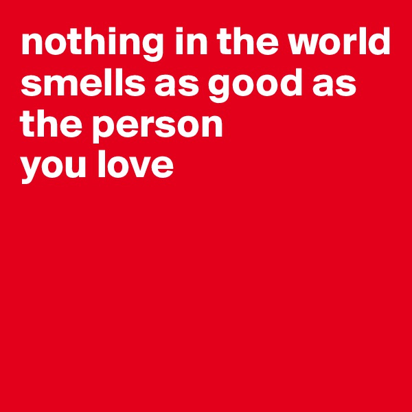 nothing in the world 
smells as good as 
the person 
you love 

 

