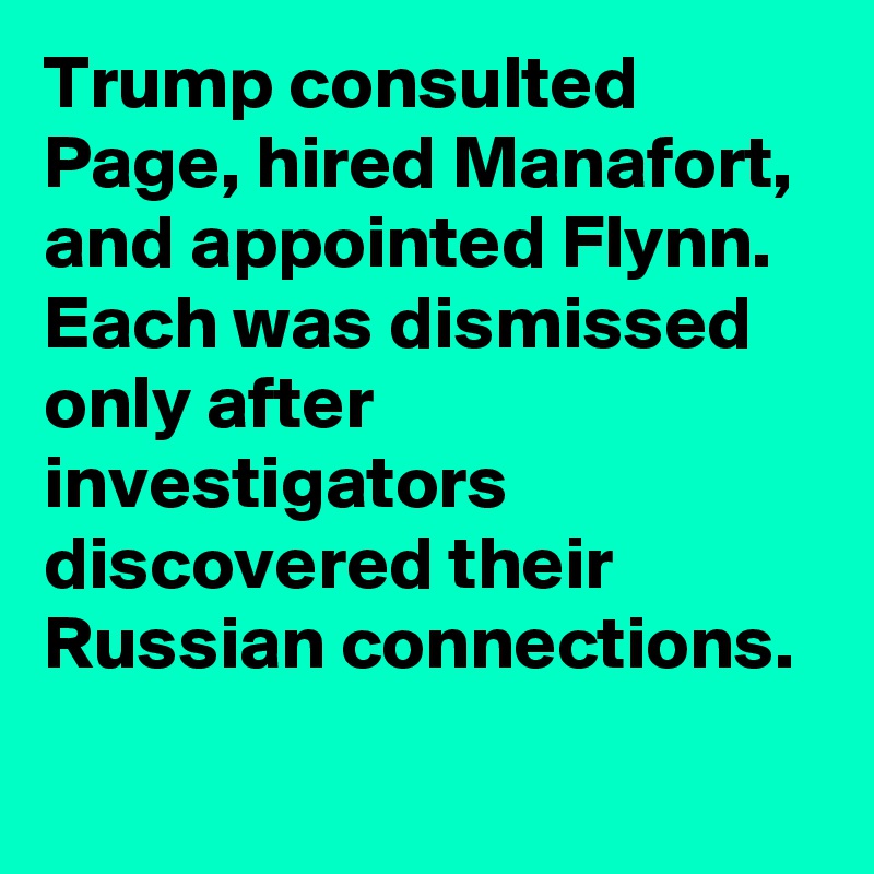 Trump consulted Page, hired Manafort, and appointed Flynn. Each was dismissed only after investigators discovered their Russian connections.