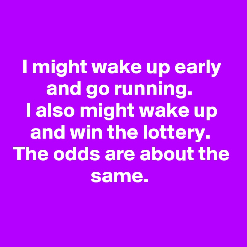 

I might wake up early and go running. 
I also might wake up and win the lottery. 
The odds are about the same. 

