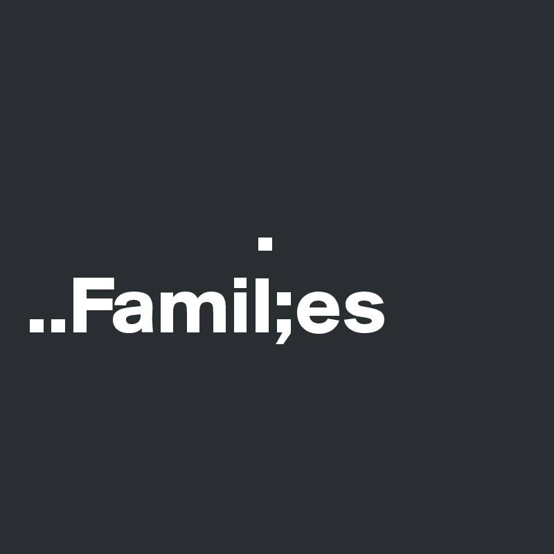  

              .
..FamiI;es

