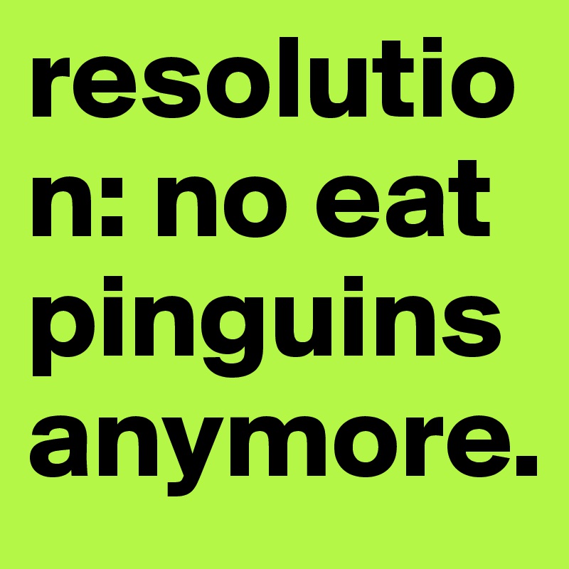 resolution: no eat pinguins anymore. 