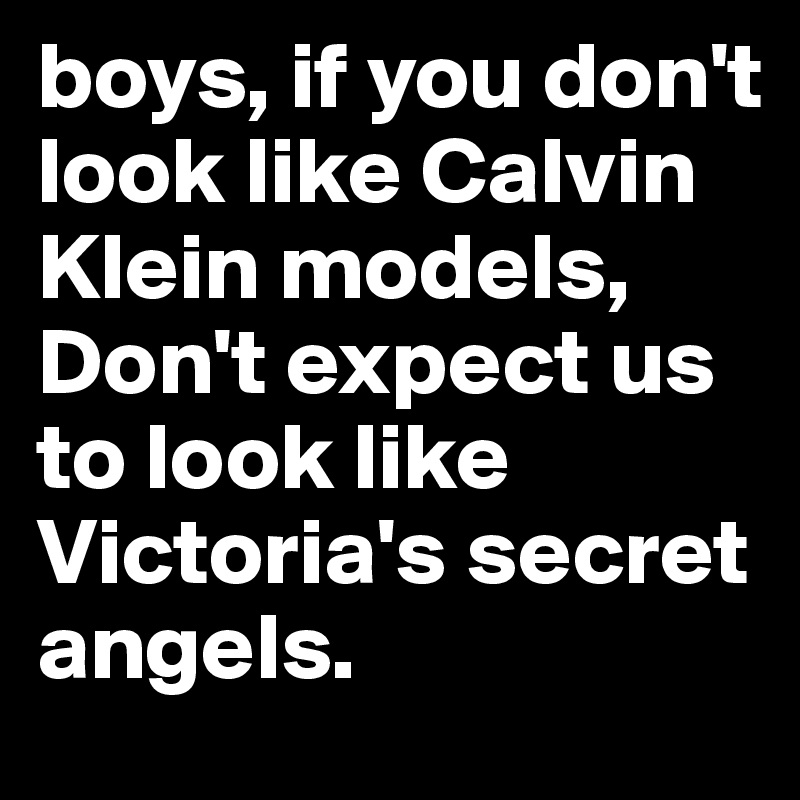 boys, if you don't look like Calvin Klein models, Don't expect us to look like Victoria's secret angels.