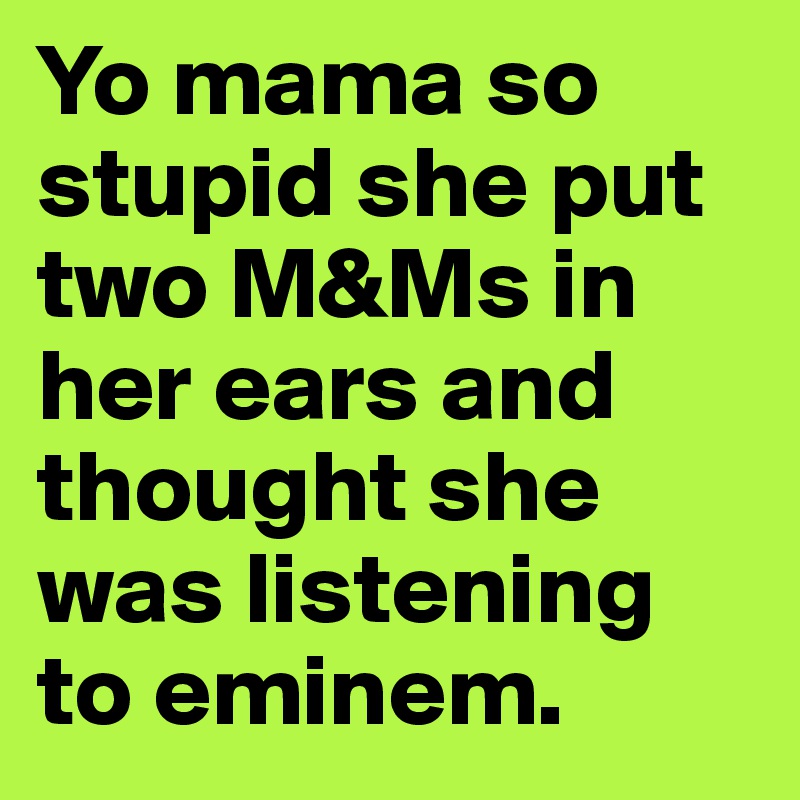 Yo mama so stupid she put two M&Ms in her ears and thought she was listening to eminem.