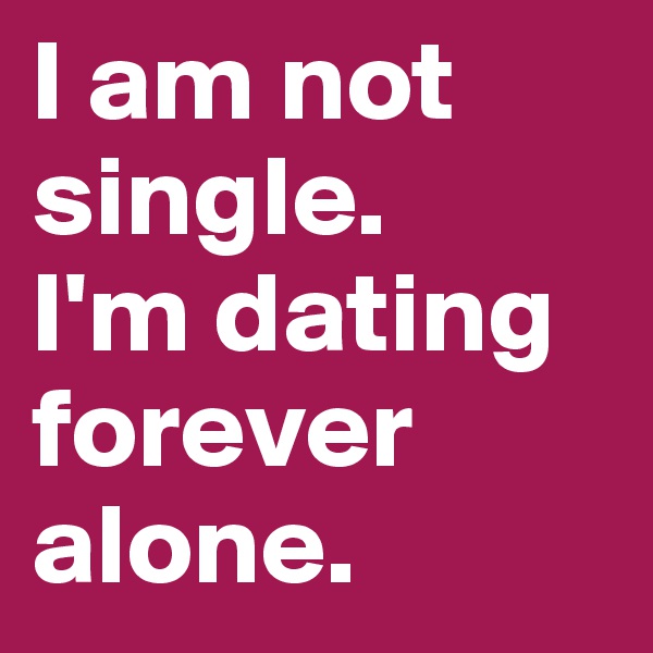 I am not single. 
I'm dating forever alone. 