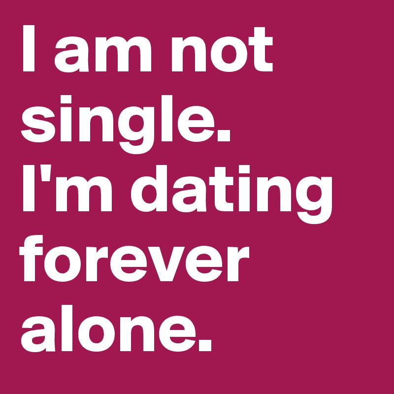 I am not single. 
I'm dating forever alone. 