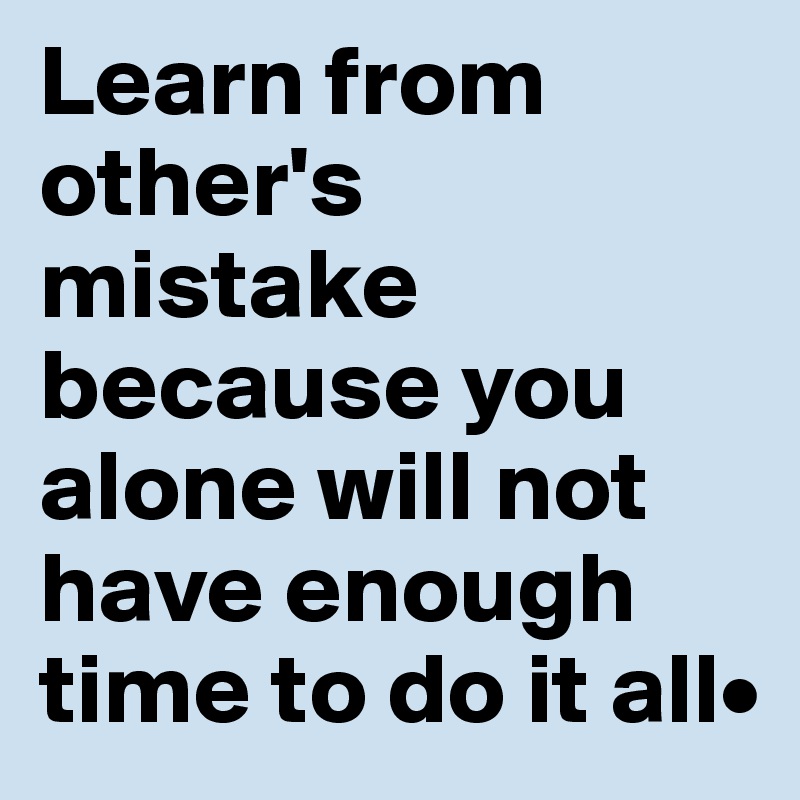 Learn from other's mistake because you alone will not have enough time to do it all•